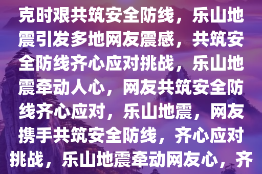 乐山地震引发多地网友震感，共克时艰共筑安全防线，乐山地震引发多地网友震感，共筑安全防线齐心应对挑战，乐山地震牵动人心，网友共筑安全防线齐心应对，乐山地震，网友携手共筑安全防线，齐心应对挑战，乐山地震牵动网友心，齐心共筑安全防线应对挑战