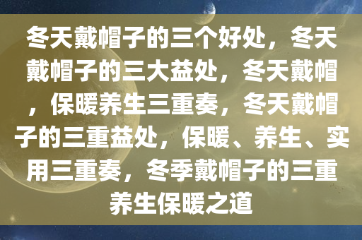 冬天戴帽子的三个好处，冬天戴帽子的三大益处，冬天戴帽，保暖养生三重奏，冬天戴帽子的三重益处，保暖、养生、实用三重奏，冬季戴帽子的三重养生保暖之道