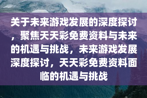 关于未来游戏发展的深度探讨，聚焦天天彩免费资料与未来的机遇与挑战，未来游戏发展深度探讨，天天彩免费资料面临的机遇与挑战