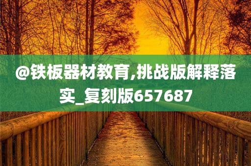 @铁板器材教育,挑战版解释落实_复刻版657687