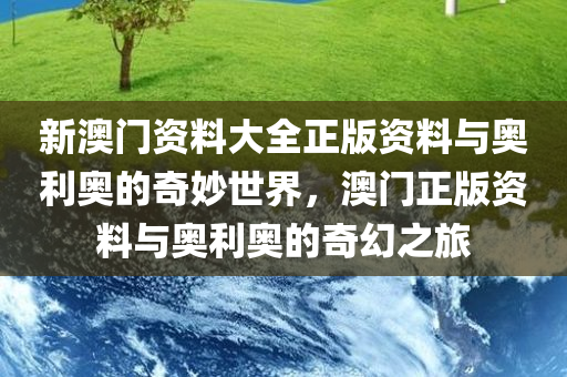 新澳门资料大全正版资料与奥利奥的奇妙世界，澳门正版资料与奥利奥的奇幻之旅