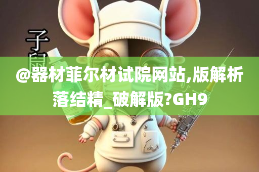 @器材菲尔材试院网站,版解析落结精_破解版?GH9