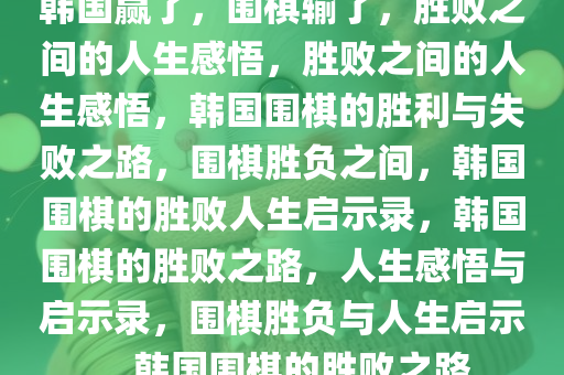 韩国赢了，围棋输了，胜败之间的人生感悟，胜败之间的人生感悟，韩国围棋的胜利与失败之路，围棋胜负之间，韩国围棋的胜败人生启示录，韩国围棋的胜败之路，人生感悟与启示录，围棋胜负与人生启示，韩国围棋的胜败之路