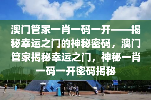 澳门管家一肖一码一开——揭秘幸运之门的神秘密码，澳门管家揭秘幸运之门，神秘一肖一码一开密码揭秘今晚必出三肖2025_2025新澳门精准免费提供·精确判断