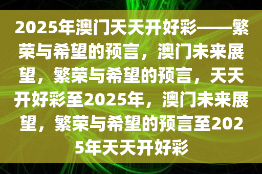 2025年澳门天天开好彩——繁荣与希望的预言，澳门未来展望，繁荣与希望的预言，天天开好彩至2025年，澳门未来展望，繁荣与希望的预言至2025年天天开好彩