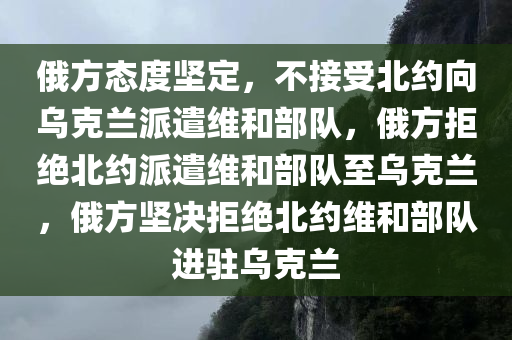 俄方态度坚定，不接受北约向乌克兰派遣维和部队，俄方拒绝北约派遣维和部队至乌克兰，俄方坚决拒绝北约维和部队进驻乌克兰