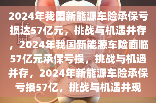2024年我国新能源车险承保亏损达57亿元，挑战与机遇并存，2024年我国新能源车险面临57亿元承保亏损，挑战与机遇并存，2024年新能源车险承保亏损57亿，挑战与机遇并现