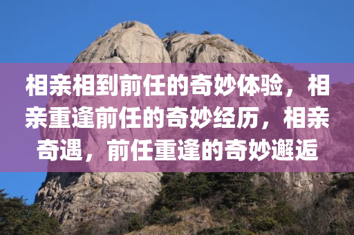 相亲相到前任的奇妙体验，相亲重逢前任的奇妙经历，相亲奇遇，前任重逢的奇妙邂逅