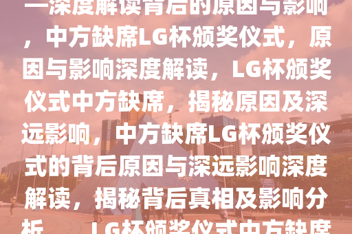 中方将不出席LG杯颁奖仪式——深度解读背后的原因与影响，中方缺席LG杯颁奖仪式，原因与影响深度解读，LG杯颁奖仪式中方缺席，揭秘原因及深远影响，中方缺席LG杯颁奖仪式的背后原因与深远影响深度解读，揭秘背后真相及影响分析。，LG杯颁奖仪式中方缺席，揭秘缺席原因与深远影响
