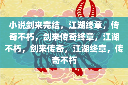 小说剑来完结，江湖终章，传奇不朽，剑来传奇终章，江湖不朽，剑来传奇，江湖终章，传奇不朽