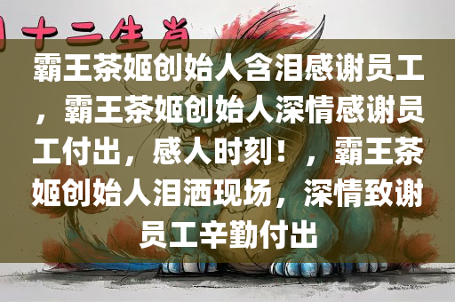霸王茶姬创始人含泪感谢员工，霸王茶姬创始人深情感谢员工付出，感人时刻！，霸王茶姬创始人泪洒现场，深情致谢员工辛勤付出