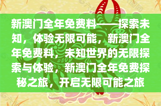 新澳门全年免费料——探索未知，体验无限可能，新澳门全年免费料，未知世界的无限探索与体验，新澳门全年免费探秘之旅，开启无限可能之旅