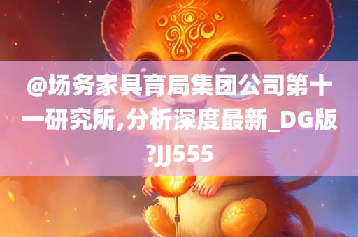 @场务家具育局集团公司第十一研究所,分析深度最新_DG版?JJ555