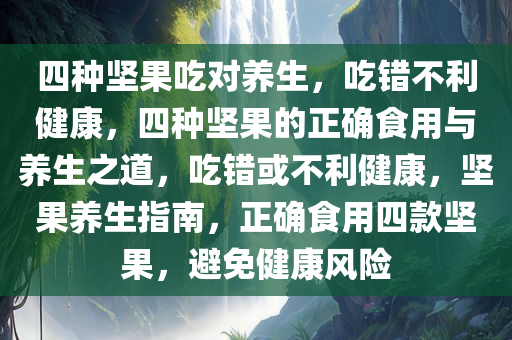 四种坚果吃对养生，吃错不利健康，四种坚果的正确食用与养生之道，吃错或不利健康，坚果养生指南，正确食用四款坚果，避免健康风险