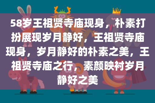 58岁王祖贤寺庙现身，朴素打扮展现岁月静好，王祖贤寺庙现身，岁月静好的朴素之美，王祖贤寺庙之行，素颜映衬岁月静好之美
