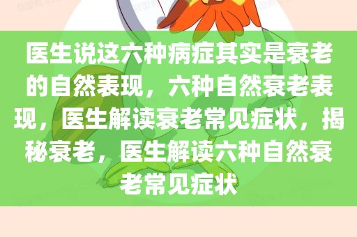 医生说这六种病症其实是衰老的自然表现，六种自然衰老表现，医生解读衰老常见症状，揭秘衰老，医生解读六种自然衰老常见症状