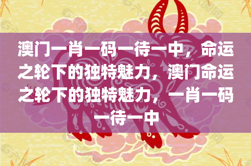 澳门一肖一码一待一中，命运之轮下的独特魅力，澳门命运之轮下的独特魅力，一肖一码一待一中