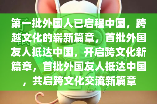 第一批外国人已启程中国，跨越文化的崭新篇章，首批外国友人抵达中国，开启跨文化新篇章，首批外国友人抵达中国，共启跨文化交流新篇章