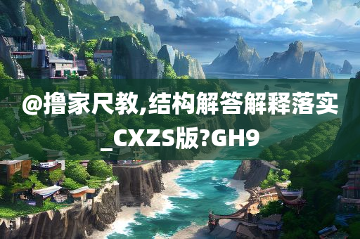 @撸家尺教,结构解答解释落实_CXZS版?GH9