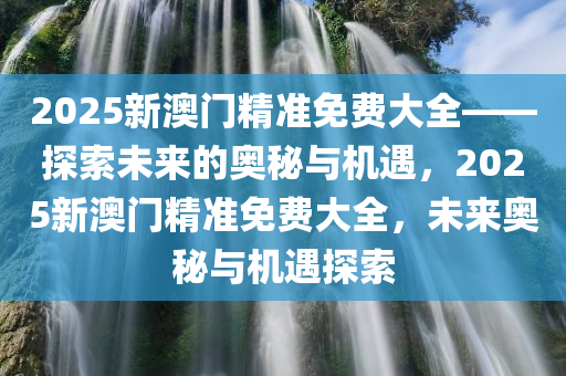 2025新澳门精准免费大全——探索未来的奥秘与机遇，2025新澳门精准免费大全，未来奥秘与机遇探索