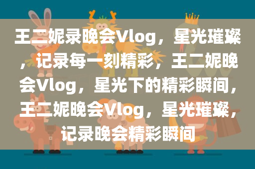 王二妮录晚会Vlog，星光璀璨，记录每一刻精彩，王二妮晚会Vlog，星光下的精彩瞬间，王二妮晚会Vlog，星光璀璨，记录晚会精彩瞬间