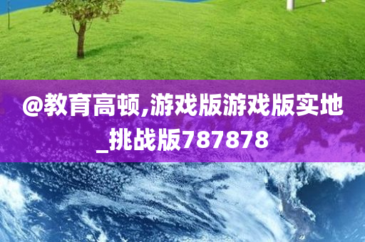 @教育高顿,游戏版游戏版实地_挑战版787878
