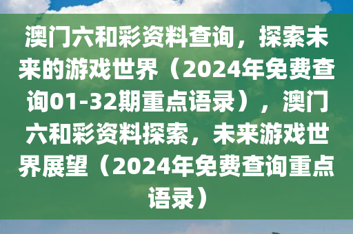 澳门六和彩资料查询，探索未来的游戏世界（2024年免费查询01-32期重点语录），澳门六和彩资料探索，未来游戏世界展望（2024年免费查询重点语录）