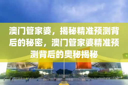 澳门管家婆，揭秘精准预测背后的秘密，澳门管家婆精准预测背后的奥秘揭秘