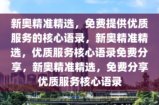 新奥精准精选，免费提供优质服务的核心语录，新奥精准精选，优质服务核心语录免费分享，新奥精准精选，免费分享优质服务核心语录