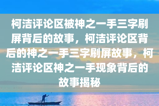 柯洁评论区被神之一手三字刷屏背后的故事，柯洁评论区背后的神之一手三字刷屏故事，柯洁评论区神之一手现象背后的故事揭秘