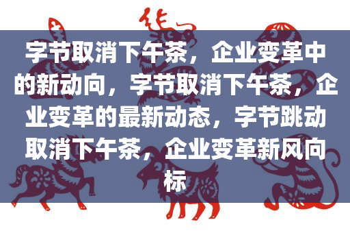 字节取消下午茶，企业变革中的新动向，字节取消下午茶，企业变革的最新动态，字节跳动取消下午茶，企业变革新风向标