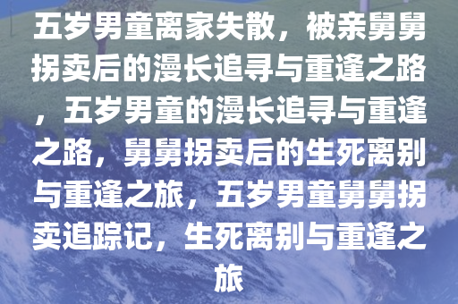 五岁男童离家失散，被亲舅舅拐卖后的漫长追寻与重逢之路，五岁男童的漫长追寻与重逢之路，舅舅拐卖后的生死离别与重逢之旅，五岁男童舅舅拐卖追踪记，生死离别与重逢之旅