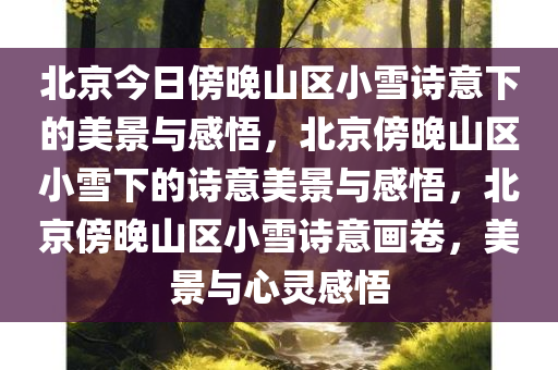 北京今日傍晚山区小雪诗意下的美景与感悟，北京傍晚山区小雪下的诗意美景与感悟，北京傍晚山区小雪诗意画卷，美景与心灵感悟