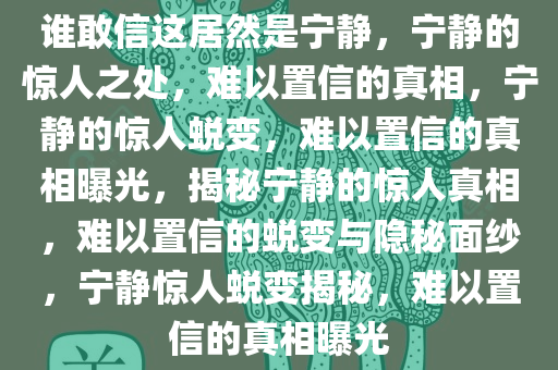 谁敢信这居然是宁静，宁静的惊人之处，难以置信的真相，宁静的惊人蜕变，难以置信的真相曝光，揭秘宁静的惊人真相，难以置信的蜕变与隐秘面纱，宁静惊人蜕变揭秘，难以置信的真相曝光