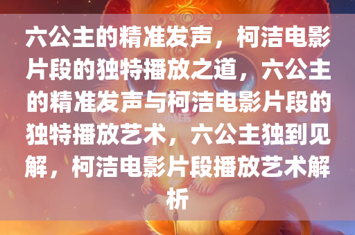 六公主的精准发声，柯洁电影片段的独特播放之道，六公主的精准发声与柯洁电影片段的独特播放艺术，六公主独到见解，柯洁电影片段播放艺术解析