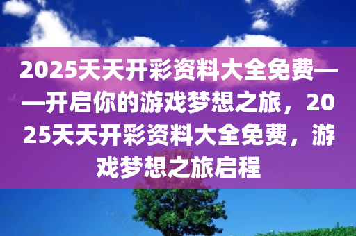 2025天天开彩资料大全免费——开启你的游戏梦想之旅，2025天天开彩资料大全免费，游戏梦想之旅启程