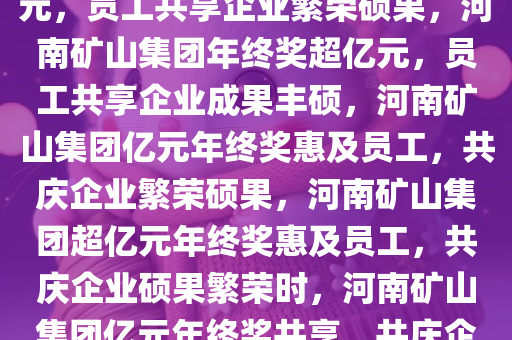 河南矿山集团年终奖发放超亿元，员工共享企业繁荣硕果，河南矿山集团年终奖超亿元，员工共享企业成果丰硕，河南矿山集团亿元年终奖惠及员工，共庆企业繁荣硕果，河南矿山集团超亿元年终奖惠及员工，共庆企业硕果繁荣时，河南矿山集团亿元年终奖共享，共庆企业繁荣盛景