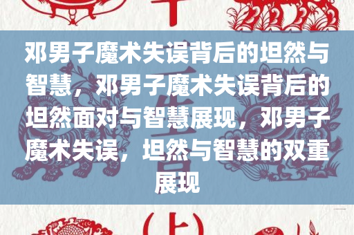 邓男子魔术失误背后的坦然与智慧，邓男子魔术失误背后的坦然面对与智慧展现，邓男子魔术失误，坦然与智慧的双重展现