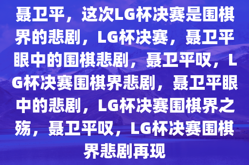 聂卫平，这次LG杯决赛是围棋界的悲剧，LG杯决赛，聂卫平眼中的围棋悲剧，聂卫平叹，LG杯决赛围棋界悲剧，聂卫平眼中的悲剧，LG杯决赛围棋界之殇，聂卫平叹，LG杯决赛围棋界悲剧再现