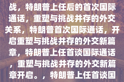 特朗普上任后首次与外国领导人通话，国际关系的重塑与挑战，特朗普上任后的首次国际通话，重塑与挑战并存的外交关系，特朗普首次国际通话，开启重塑与挑战并存的外交新篇章，特朗普上任首谈国际通话，重塑与挑战并存的外交新篇章开启。，特朗普上任首谈国际通话，开启重塑与挑战并存的外交新篇章