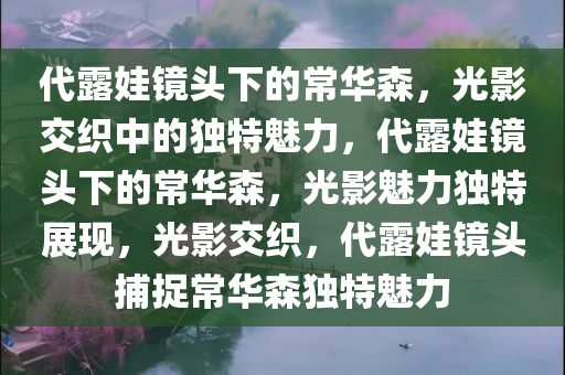 代露娃镜头下的常华森，光影交织中的独特魅力，代露娃镜头下的常华森，光影魅力独特展现，光影交织，代露娃镜头捕捉常华森独特魅力