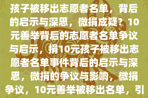 捐10元的孩子被移出志愿者名单，引发深思的启示，捐10元孩子被移出志愿者名单，背后的启示与深思，微捐成疑？10元善举背后的志愿者名单争议与启示，捐10元孩子被移出志愿者名单事件背后的启示与深思，微捐的争议与影响，微捐争议，10元善举被移出名单，引发的志愿者名单争议与深刻启示