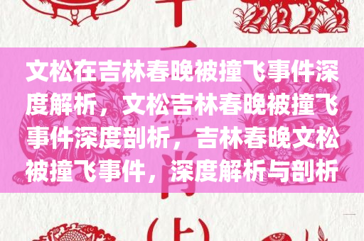 文松在吉林春晚被撞飞事件深度解析，文松吉林春晚被撞飞事件深度剖析，吉林春晚文松被撞飞事件，深度解析与剖析