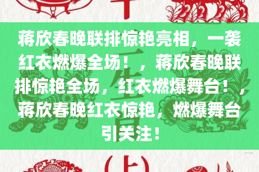 蒋欣春晚联排惊艳亮相，一袭红衣燃爆全场！，蒋欣春晚联排惊艳全场，红衣燃爆舞台！，蒋欣春晚红衣惊艳，燃爆舞台引关注！