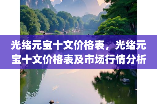 光绪元宝十文价格表，光绪元宝十文价格表及市场行情分析