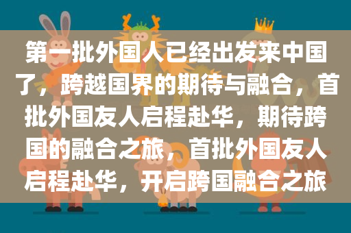 第一批外国人已经出发来中国了，跨越国界的期待与融合，首批外国友人启程赴华，期待跨国的融合之旅，首批外国友人启程赴华，开启跨国融合之旅