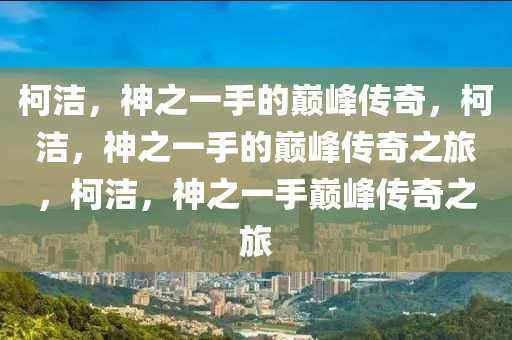 柯洁，神之一手的巅峰传奇，柯洁，神之一手的巅峰传奇之旅，柯洁，神之一手巅峰传奇之旅