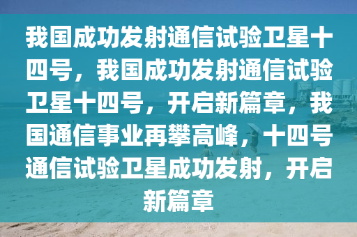 我国成功发射通信试验卫星十四号，我国成功发射通信试验卫星十四号，开启新篇章，我国通信事业再攀高峰，十四号通信试验卫星成功发射，开启新篇章