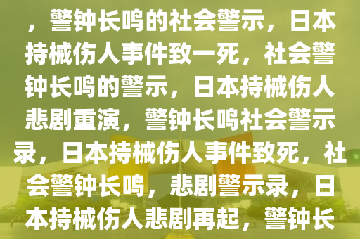 日本发生持械伤人事件致一死，警钟长鸣的社会警示，日本持械伤人事件致一死，社会警钟长鸣的警示，日本持械伤人悲剧重演，警钟长鸣社会警示录，日本持械伤人事件致死，社会警钟长鸣，悲剧警示录，日本持械伤人悲剧再起，警钟长鸣社会警示录
