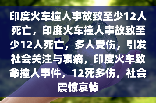 印度火车撞人事故致至少12人死亡，印度火车撞人事故致至少12人死亡，多人受伤，引发社会关注与哀痛，印度火车致命撞人事件，12死多伤，社会震惊哀悼